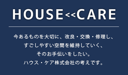 今あるものを大切に、改良・交換・修理し、住みよい住空間を維持していく、そのお手伝いをしたい。ハウス・ケア株式会社の考えです。